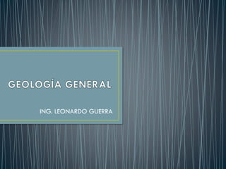 GEOLOGÍA GENERAL
ING. LEONARDO GUERRA
 