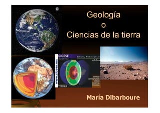 Geología
         o
Ciencias de la tierra




     María Dibarboure
 