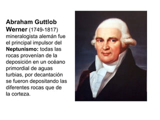 Abraham Guttlob Werner  (1749-1817) mineralogista alemán fue el principal impulsor del  Neptunismo:  todas las rocas prove...
