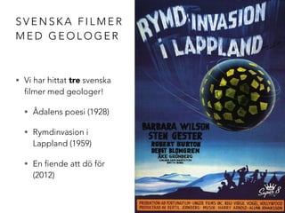 SVENSKA FILMER 
MED GEOLOGER 
• Vi har hittat tre svenska 
filmer med geologer! 
• Ådalens poesi (1928) 
• Rymdinvasion i ...