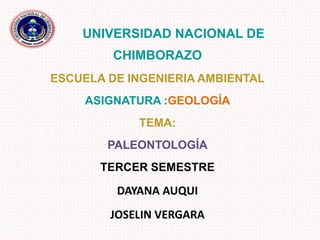 UNIVERSIDAD NACIONAL DE
CHIMBORAZO
ESCUELA DE INGENIERIA AMBIENTAL
ASIGNATURA :GEOLOGÍA
TEMA:
PALEONTOLOGÍA
TERCER SEMESTRE
DAYANA AUQUI
JOSELIN VERGARA
 