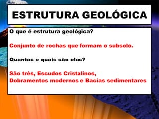 ESTRUTURA GEOLÓGICA O que é estrutura geológica? Conjunto de rochas que formam o subsolo. Quantas e quais são elas? São três, Escudos Cristalinos, Dobramentos modernos e Bacias sedimentares 
