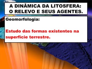 A DINÂMICA DA LITOSFERA:  O RELEVO E SEUS AGENTES. Geomorfologia: Estudo das formas existentes na superfície terrestre. 