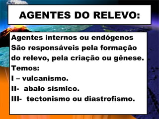 AGENTES DO RELEVO: Agentes internos ou endógenos São responsáveis pela formação  do relevo, pela criação ou gênese. Temos: I – vulcanismo. II-  abalo sísmico. III-  tectonismo ou diastrofismo. 