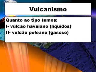 Vulcanismo Quanto ao tipo temos: I- vulcão havaiano (líquidos) II- vulcão peleano (gasoso) 