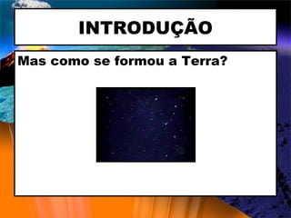 INTRODUÇÃO Mas como se formou a Terra? 