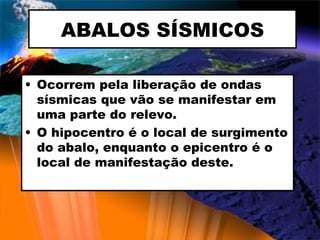ABALOS SÍSMICOS Ocorrem pela liberação de ondas sísmicas que vão se manifestar em uma parte do relevo. O hipocentro é o local de surgimento do abalo, enquanto o epicentro é o local de manifestação deste. 