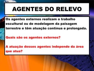 AGENTES DO RELEVO Os agentes externos realizam o trabalho  escultural ou de modelagem da paisagem  terrestre e têm atuação contínua e prolongada. Quais são os agentes externos? A atuação desses agentes independe da área que atua? 