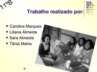Trabalho realizado por: Carolina Marques Liliana Almeida Sara Almeida Tânia Matos 11ºB 