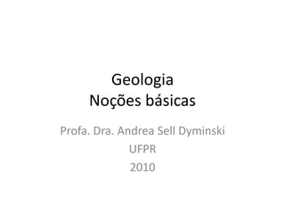 GeologiaNoções básicas 
Profa. Dra. Andrea SellDyminski 
UFPR 
2010  