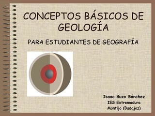CONCEPTOS BÁSICOS DE
GEOLOGÍA
PARA ESTUDIANTES DE GEOGRAFÍA
Isaac Buzo Sánchez
IES Extremadura
Montijo (Badajoz)
 