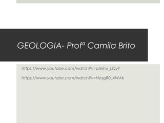 GEOLOGIA- Profª Camila Brito
https://www.youtube.com/watch?v=pIeihu_LQyY
https://www.youtube.com/watch?v=NesgR0_4WAk
 