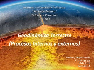 Geodinámica Terrestre
(Procesos Internos y externos)
Héctor J. Rojas García
C.I: 26.344.575
ING. Civil
Sección: 1A
 