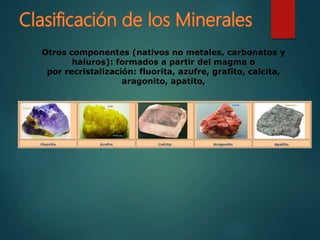 Otros componentes (nativos no metales, carbonatos y
haluros): formados a partir del magma o
por recristalización: fluorita, azufre, grafito, calcita,
aragonito, apatito,
 