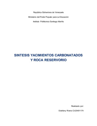 República Bolivariana de Venezuela
Ministerio del Poder Popular para La Educación
Instituto Politécnico Santiago Mariño
SINTESIS YACIMIENTOS CARBONATADOS
Y ROCA RESERVORIO
Realizado por:
Estefany Rivera CI-25491174
 