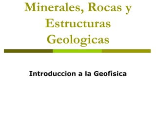 Minerales, Rocas y
Estructuras
Geologicas
Introduccion a la Geofìsica
 