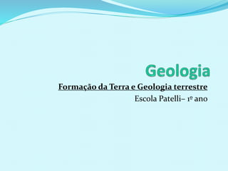 Formação da Terra e Geologia terrestre
Escola Patelli– 1º ano
 