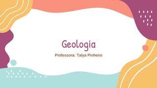 Geologia
Professora: Talya Pinheiro
 