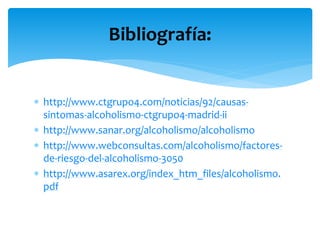  http://www.ctgrupo4.com/noticias/92/causas-
sintomas-alcoholismo-ctgrupo4-madrid-ii
 http://www.sanar.org/alcoholismo/alcoholismo
 http://www.webconsultas.com/alcoholismo/factores-
de-riesgo-del-alcoholismo-3050
 http://www.asarex.org/index_htm_files/alcoholismo.
pdf
Bibliografía:
 