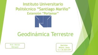 Instituto Universitario
Politécnico “Santiago Mariño”
Extensión “Porlamar”
Geodinámica Terrestre
Prof. Héctor
Márquez
Bachiller
Milano, Jesús
C.I: 26.625.639
 