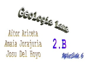 Geologia Lana Aitor Ariceta Amaia Jorajuria Josu Del Hoyo 2.B Apirilak 6 