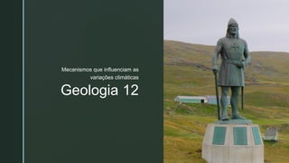 z
Geologia 12
Mecanismos que influenciam as
variações climáticas
 