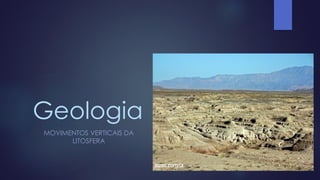 Geologia
MOVIMENTOS VERTICAIS DA
LITOSFERA

 