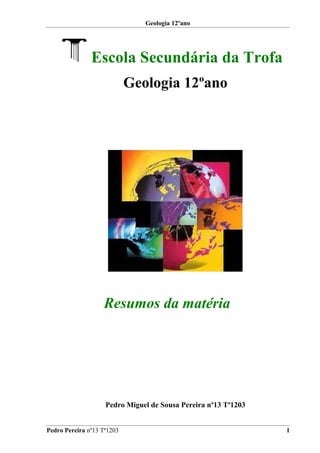 Geologia 12ºano




               Escola Secundária da Trofa
                            Geologia 12ºano




                   Resumos da matéria




                    Pedro Miguel de Sousa Pereira nº13 Tª1203


Pedro Pereira nº13 Tª1203                                       1
 