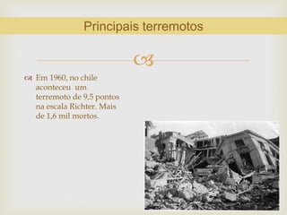 
 Em 1960, no chile
aconteceu um
terremoto de 9,5 pontos
na escala Richter. Mais
de 1,6 mil mortos.
Principais terremotos
 