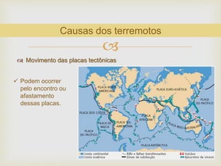 
 Movimento das placas tectônicas
Causas dos terremotos
 Podem ocorrer
pelo encontro ou
afastamento
dessas placas.
 