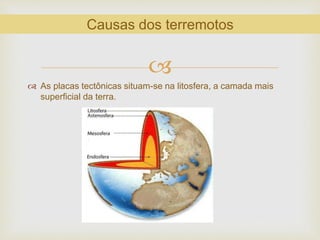 
 As placas tectônicas situam-se na litosfera, a camada mais
superficial da terra.
Causas dos terremotos
 