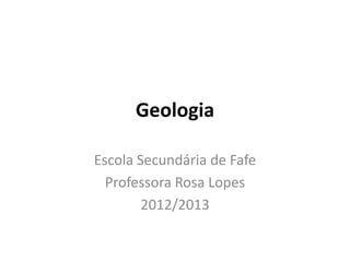 Geologia

Escola Secundária de Fafe
  Professora Rosa Lopes
        2012/2013
 