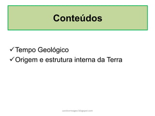 Tempo Geológico
Origem e estrutura interna da Terra
Conteúdos
carolcorreageo.blogspot.com
 