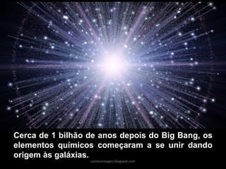 Cerca de 1 bilhão de anos depois do Big Bang, os
elementos químicos começaram a se unir dando
origem às galáxias.
carolcorreageo.blogspot.com
 