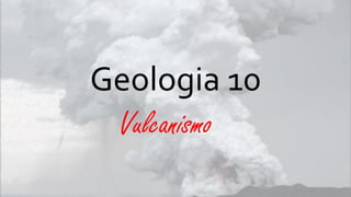 Geologia 10
Vulcanismo

 