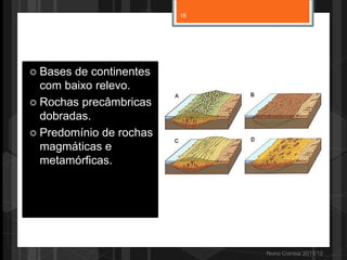 Nuno Correia 2011/12
 Bases de continentes
com baixo relevo.
 Rochas precâmbricas
dobradas.
 Predomínio de rochas
magmáticas e
metamórficas.
16
 