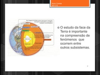  O estudo da face da
Terra é importante
na compreensão de
fenómenos que
ocorrem entre
outros subsistemas.
Nuno Correia
2011/12
2
 