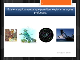 Nuno Correia 2011/12
Existem equipamentos que permitem explorar as águas
profundas.
27
 
