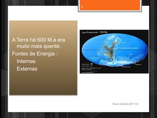 Nuno Correia 2011/12
A Terra há 600 M.a era
muito mais quente.
Fontes de Energia :
Internas
Externas
5
 