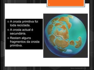 Nuno Correia 2011/12
 A crosta primitiva foi
toda reciclada.
 A crosta actual é
secundária.
 Restam alguns
fragmentos da crosta
primitiva.
6
 