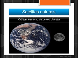 Satélites naturais
Orbitam em torno de outros planetas




                                  Nuno Correia 2011/12
 