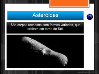 Asteróides
São corpos rochosos com formas variadas, que
          orbitam em torno do Sol.




                                          Nuno Correia 2011/12
 