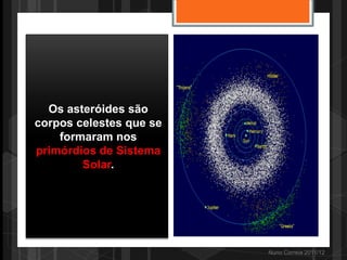 Os asteróides são
corpos celestes que se
    formaram nos
primórdios de Sistema
        Solar.




                         Nuno Correia 2011/12
 