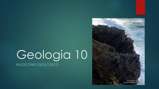 Geologia 10
RACIOCÍNIO GEOLÓGICO

 