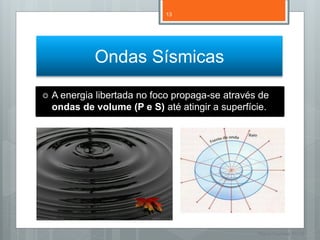 13




             Ondas Sísmicas

   A energia libertada no foco propaga-se através de
    ondas de volume (P e S) até atingir a superfície.




                                                  Nuno Correia 11/12
 