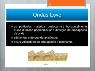 22




                 Ondas Love

   as partículas materiais deslocam-se horizontalmente
    numa direcção perpendicular à direcção de propagação
    da onda;
   são lentas e de grande amplitude;
   a sua velocidade de propagação é constante.




                                                   Nuno Correia 11/12
 