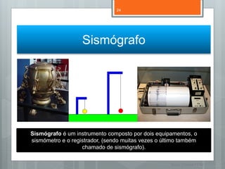 24




                   Sismógrafo




Sismógrafo é um instrumento composto por dois equipamentos, o
sismómetro e o registrador, (sendo muitas vezes o último também
                   chamado de sismógrafo).


                                                     Nuno Correia 11/12
 