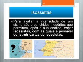 35




           Isossistas
 Para avaliar a intensidade de um
 sismo são preenchidos inquéritos que
 permitem, após a sua análise, traçar
 isossistas, com as quais é possível
 construir cartas de isossistas.



?
                                Nuno Correia 11/12
 