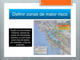82




  Definir zonas de maior risco


A partir da sismicidade
 histórica, através de
cartas de intensidade
máxima, ou com base
noutro tipo de dados,
por exemplo, o tipo de
       substrato.




                               Nuno Correia 11/12
 