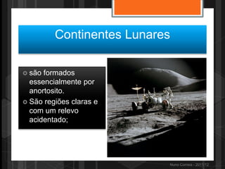 Continentes Lunares

 são formados
  essencialmente por
  anortosito.
 São regiões claras e
  com um relevo
  acidentado;




                           Nuno Correia - 2011/12
 